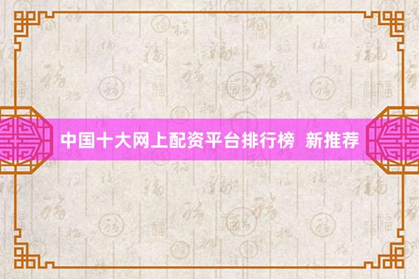 中国十大网上配资平台排行榜  新推荐
