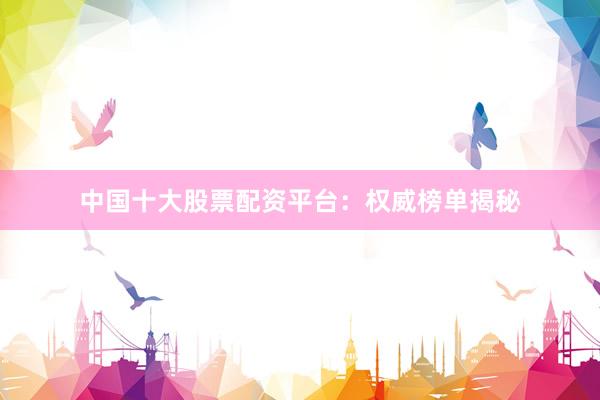 中国十大股票配资平台：权威榜单揭秘