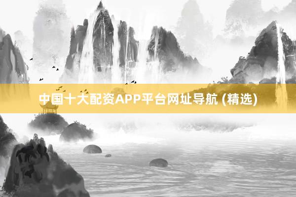 中国十大配资APP平台网址导航 (精选)