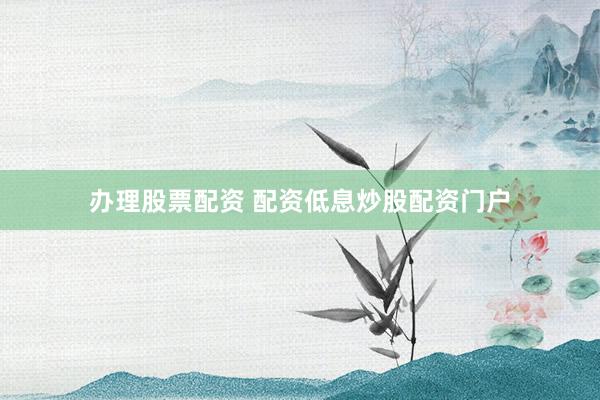 办理股票配资 配资低息炒股配资门户