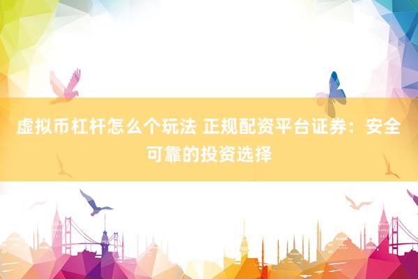 虚拟币杠杆怎么个玩法 正规配资平台证券：安全可靠的投资选择
