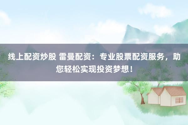 线上配资炒股 雷曼配资：专业股票配资服务，助您轻松实现投资梦想！