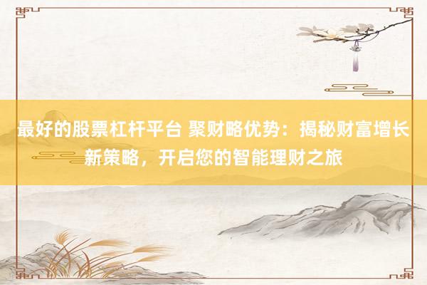 最好的股票杠杆平台 聚财略优势：揭秘财富增长新策略，开启您的智能理财之旅