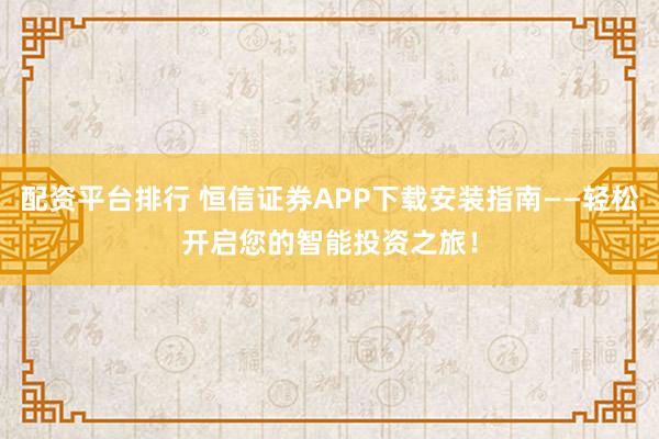 配资平台排行 恒信证券APP下载安装指南——轻松开启您的智能投资之旅！