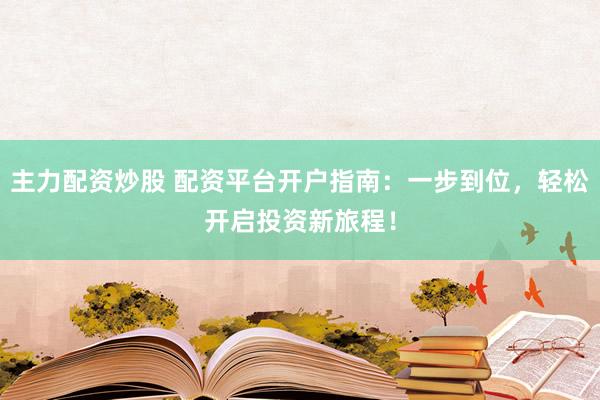 主力配资炒股 配资平台开户指南：一步到位，轻松开启投资新旅程！