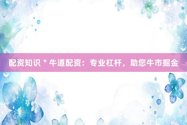 配资知识 * 牛道配资：专业杠杆，助您牛市掘金