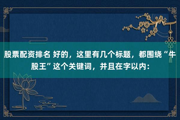 股票配资排名 好的，这里有几个标题，都围绕“牛股王”这个关键词，并且在字以内：