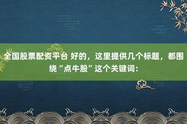 全国股票配资平台 好的，这里提供几个标题，都围绕“点牛股”这个关键词：