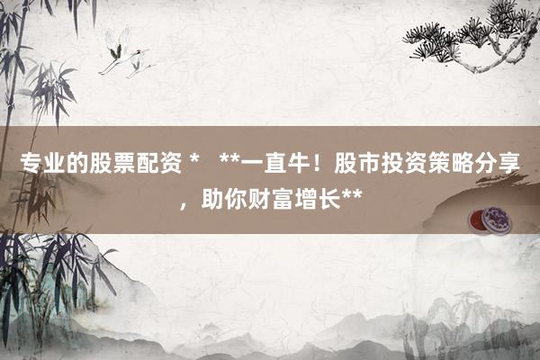 专业的股票配资 *   **一直牛！股市投资策略分享，助你财富增长**