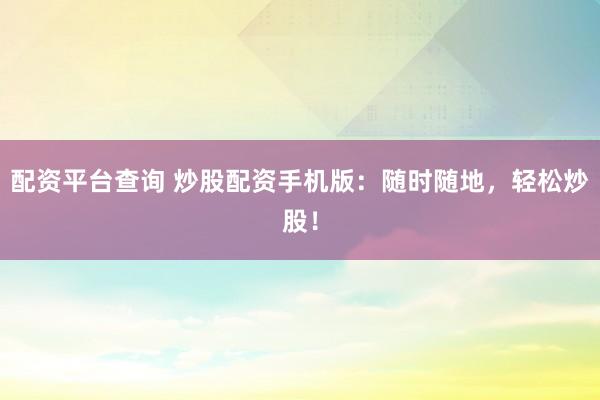 配资平台查询 炒股配资手机版：随时随地，轻松炒股！