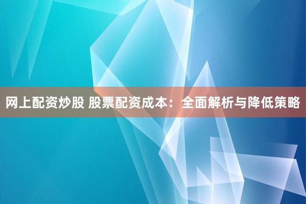 网上配资炒股 股票配资成本：全面解析与降低策略