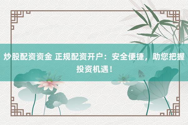 炒股配资资金 正规配资开户：安全便捷，助您把握投资机遇！