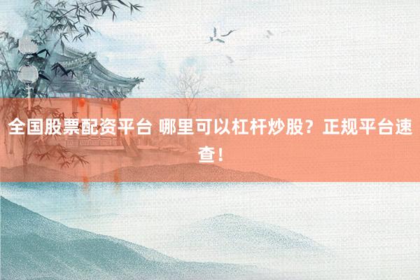 全国股票配资平台 哪里可以杠杆炒股？正规平台速查！