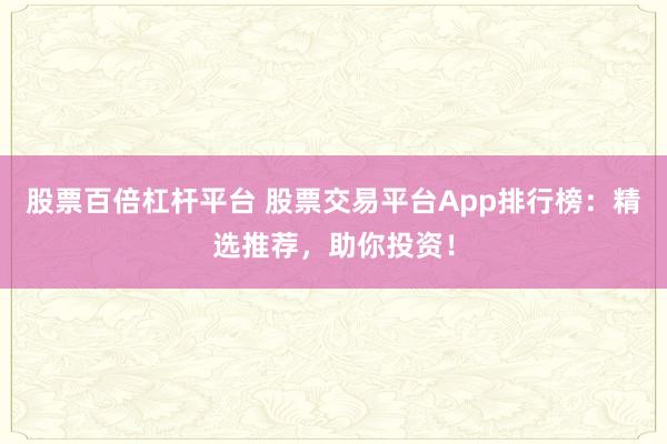 股票百倍杠杆平台 股票交易平台App排行榜：精选推荐，助你投资！
