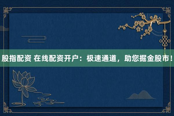 股指配资 在线配资开户：极速通道，助您掘金股市！