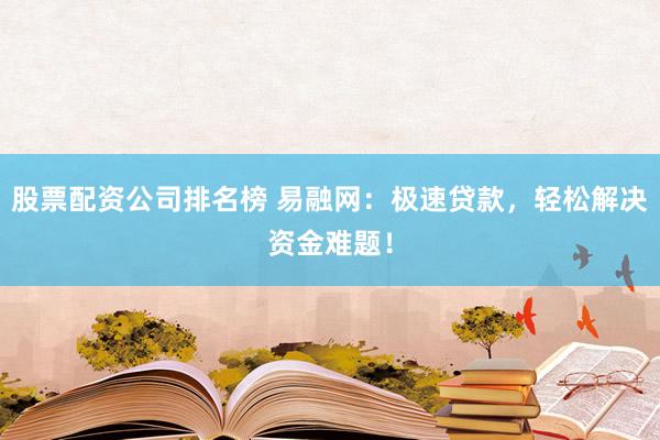 股票配资公司排名榜 易融网：极速贷款，轻松解决资金难题！