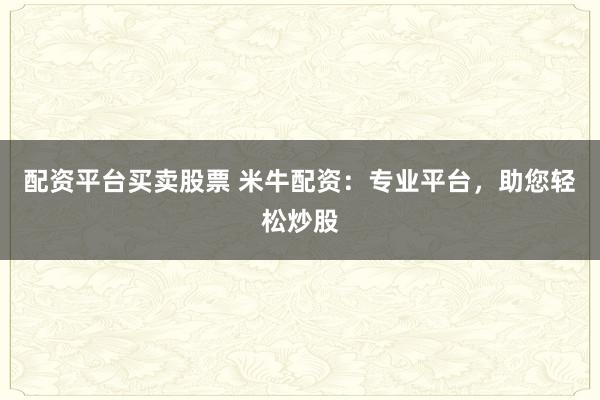 配资平台买卖股票 米牛配资：专业平台，助您轻松炒股