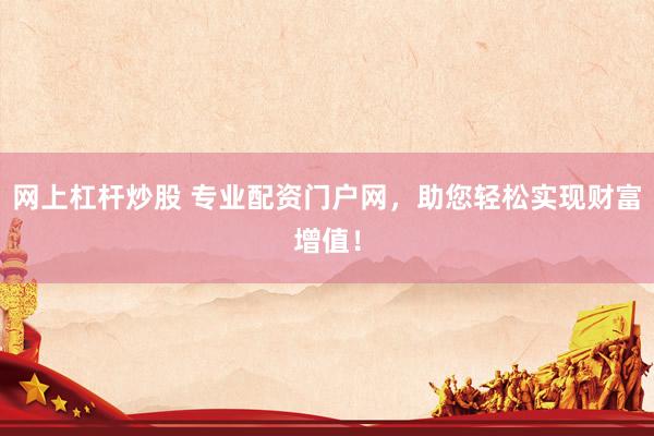 网上杠杆炒股 专业配资门户网，助您轻松实现财富增值！