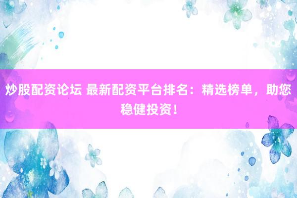 炒股配资论坛 最新配资平台排名：精选榜单，助您稳健投资！