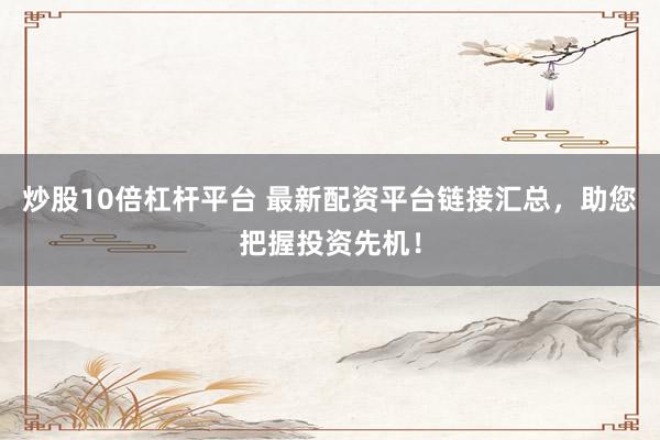 炒股10倍杠杆平台 最新配资平台链接汇总，助您把握投资先机！