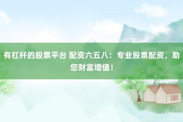 有杠杆的股票平台 配资六五八：专业股票配资，助您财富增值！