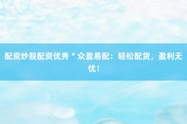 配资炒股配资优秀 * 众盈易配：轻松配货，盈利无忧！