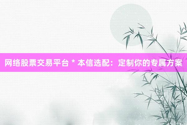 网络股票交易平台 * 本信选配：定制你的专属方案
