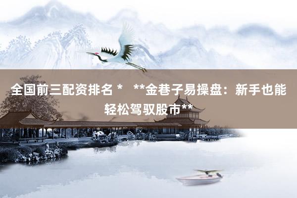 全国前三配资排名 *   **金巷子易操盘：新手也能轻松驾驭股市**