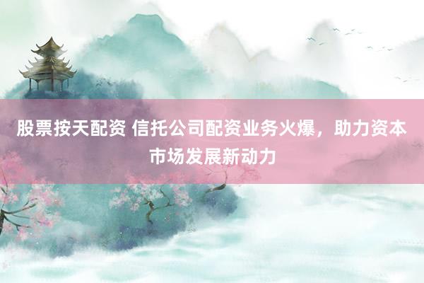 股票按天配资 信托公司配资业务火爆，助力资本市场发展新动力