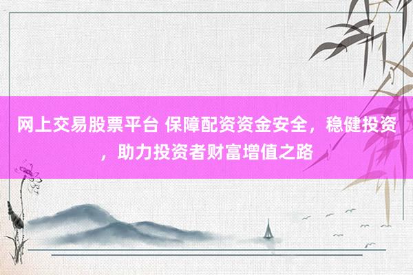 网上交易股票平台 保障配资资金安全，稳健投资，助力投资者财富增值之路