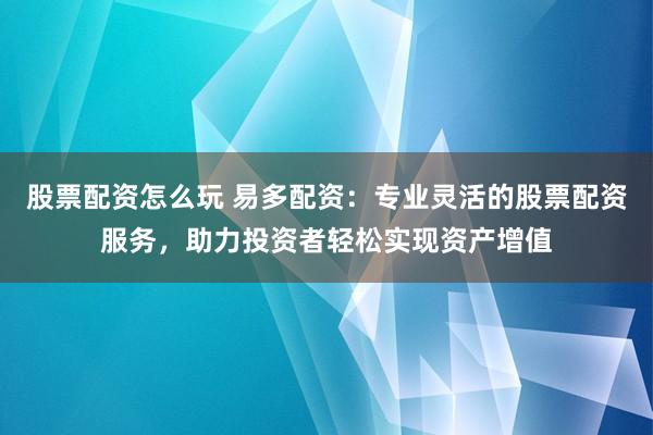 股票配资怎么玩 易多配资：专业灵活的股票配资服务，助力投资者轻松实现资产增值