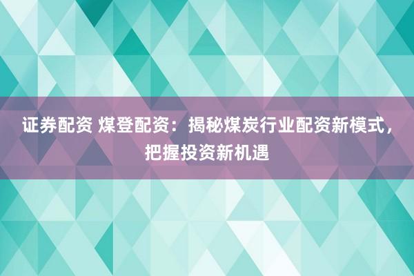 证券配资 煤登配资：揭秘煤炭行业配资新模式，把握投资新机遇