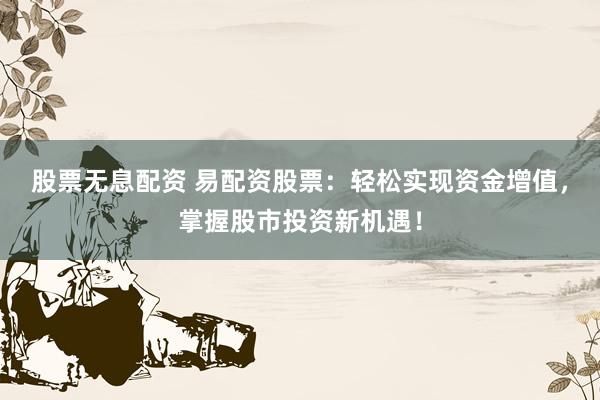 股票无息配资 易配资股票：轻松实现资金增值，掌握股市投资新机遇！