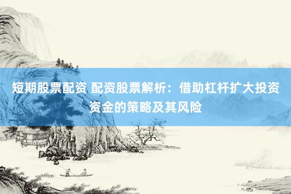 短期股票配资 配资股票解析：借助杠杆扩大投资资金的策略及其风险