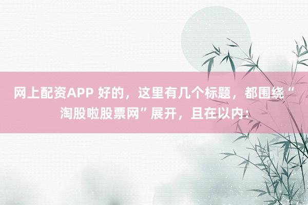 网上配资APP 好的，这里有几个标题，都围绕“淘股啦股票网”展开，且在以内：