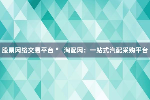 股票网络交易平台 *   淘配网：一站式汽配采购平台