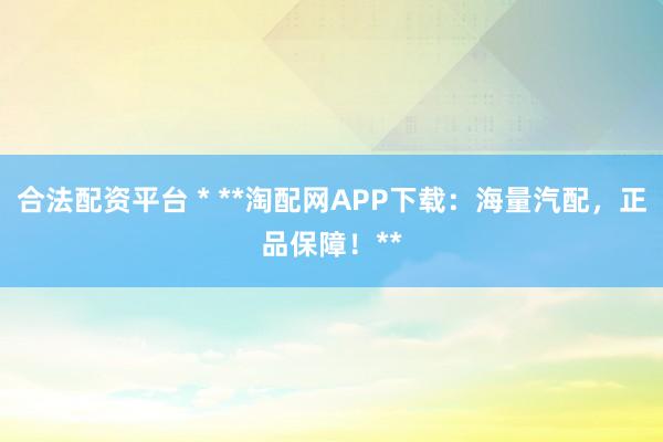 合法配资平台 * **淘配网APP下载：海量汽配，正品保障！**