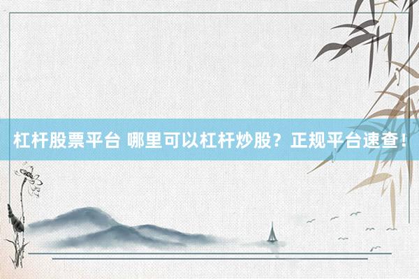 杠杆股票平台 哪里可以杠杆炒股？正规平台速查！