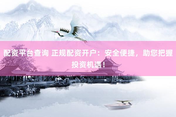 配资平台查询 正规配资开户：安全便捷，助您把握投资机遇！