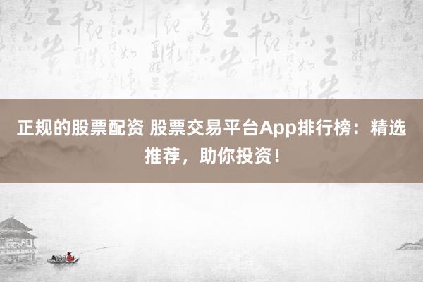 正规的股票配资 股票交易平台App排行榜：精选推荐，助你投资！