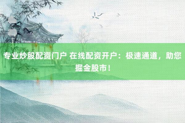 专业炒股配资门户 在线配资开户：极速通道，助您掘金股市！