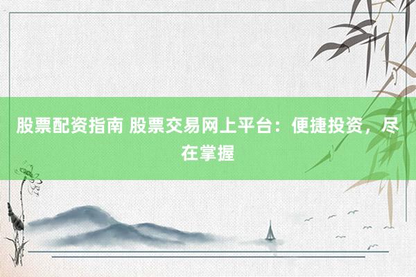 股票配资指南 股票交易网上平台：便捷投资，尽在掌握