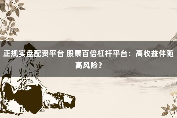 正规实盘配资平台 股票百倍杠杆平台：高收益伴随高风险？