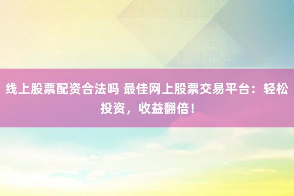 线上股票配资合法吗 最佳网上股票交易平台：轻松投资，收益翻倍！