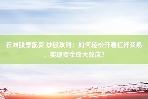 在线股票配资 炒股攻略：如何轻松开通杠杆交易，实现资金放大效应？