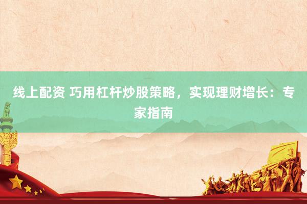 线上配资 巧用杠杆炒股策略，实现理财增长：专家指南
