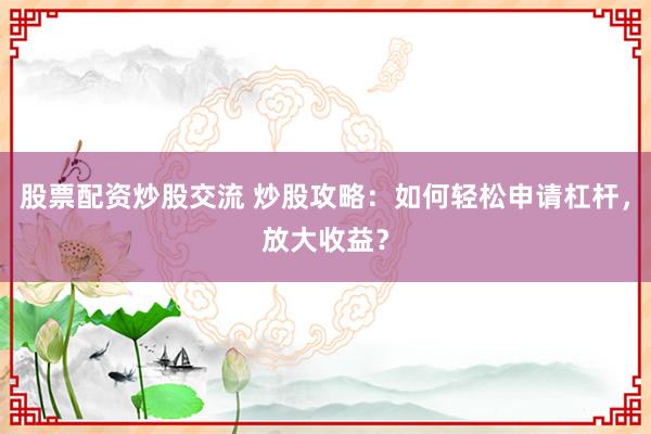 股票配资炒股交流 炒股攻略：如何轻松申请杠杆，放大收益？