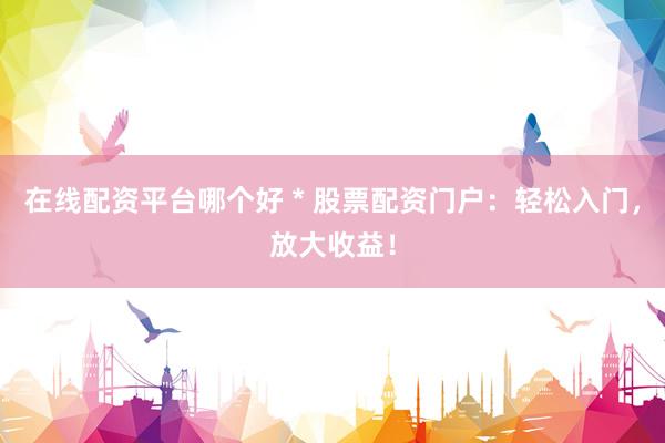 在线配资平台哪个好 * 股票配资门户：轻松入门，放大收益！