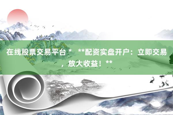 在线股票交易平台 *   **配资实盘开户：立即交易，放大收益！**