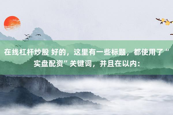 在线杠杆炒股 好的，这里有一些标题，都使用了“实盘配资”关键词，并且在以内：